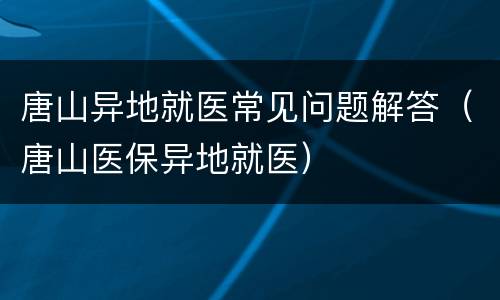 唐山异地就医常见问题解答（唐山医保异地就医）