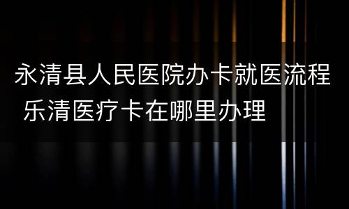 永清县人民医院办卡就医流程 乐清医疗卡在哪里办理