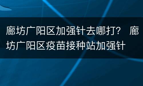 廊坊广阳区加强针去哪打？ 廊坊广阳区疫苗接种站加强针