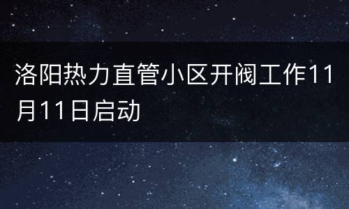 洛阳热力直管小区开阀工作11月11日启动