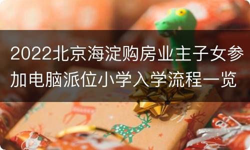 2022北京海淀购房业主子女参加电脑派位小学入学流程一览