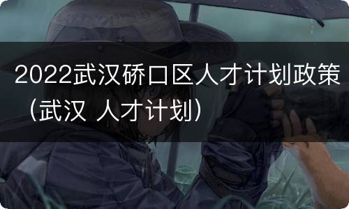 2022武汉硚口区人才计划政策（武汉 人才计划）
