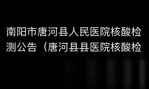 南阳市唐河县人民医院核酸检测公告（唐河县县医院核酸检测电话）