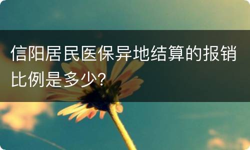 信阳居民医保异地结算的报销比例是多少？