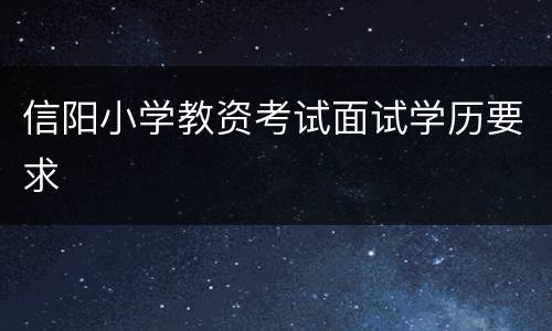 信阳小学教资考试面试学历要求