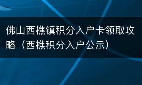 佛山西樵镇积分入户卡领取攻略（西樵积分入户公示）
