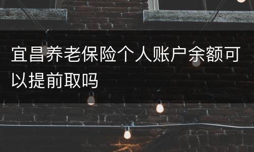 宜昌养老保险个人账户余额可以提前取吗