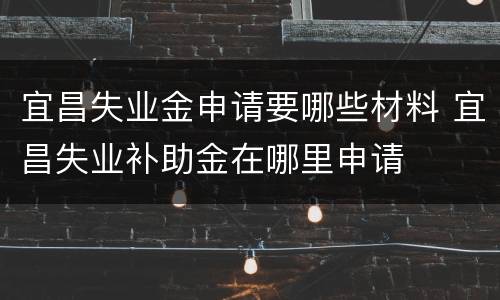 宜昌失业金申请要哪些材料 宜昌失业补助金在哪里申请