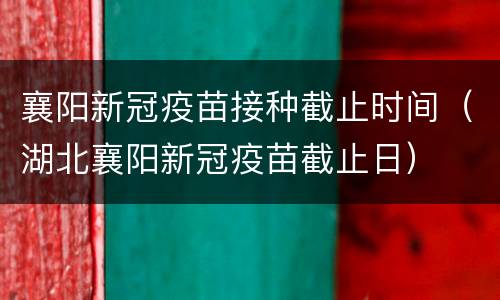襄阳新冠疫苗接种截止时间（湖北襄阳新冠疫苗截止日）