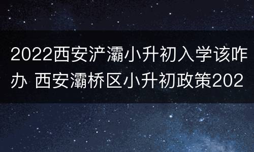 2022西安浐灞小升初入学该咋办 西安灞桥区小升初政策2021