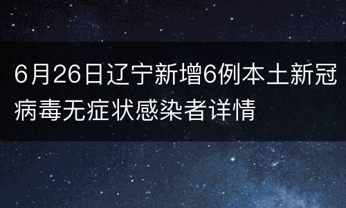 6月26日辽宁新增6例本土新冠病毒无症状感染者详情