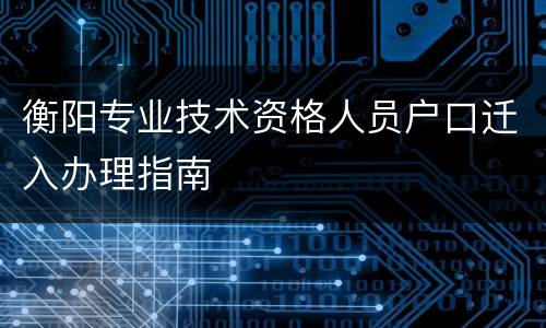 衡阳专业技术资格人员户口迁入办理指南