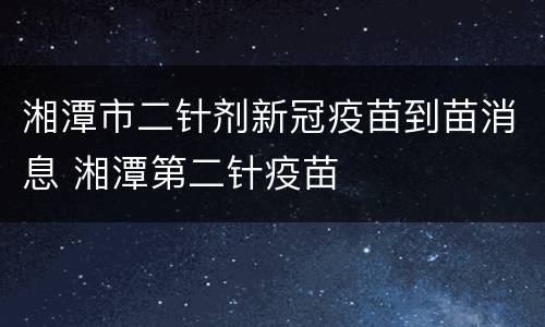 湘潭市二针剂新冠疫苗到苗消息 湘潭第二针疫苗