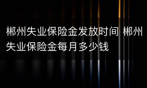 郴州失业保险金发放时间 郴州失业保险金每月多少钱