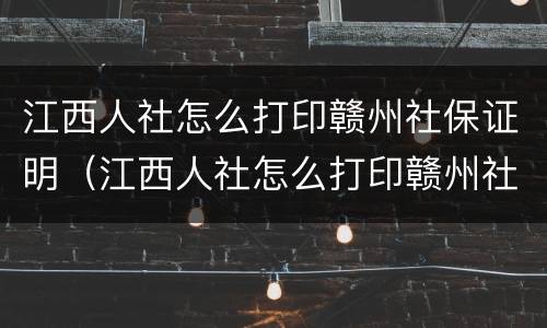 江西人社怎么打印赣州社保证明（江西人社怎么打印赣州社保证明呢）
