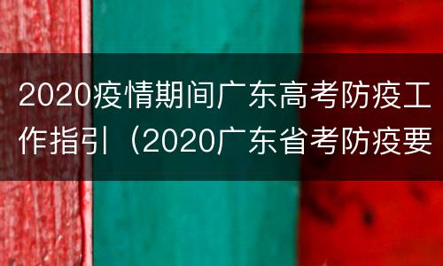 2020疫情期间广东高考防疫工作指引（2020广东省考防疫要求）