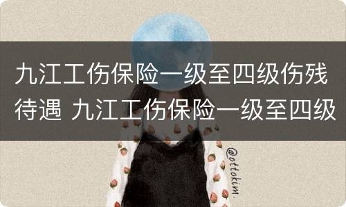 九江工伤保险一级至四级伤残待遇 九江工伤保险一级至四级伤残待遇是多少