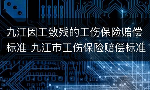 九江因工致残的工伤保险赔偿标准 九江市工伤保险赔偿标准