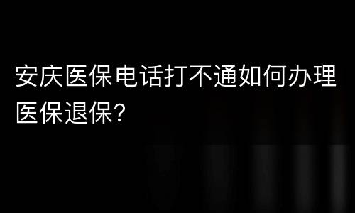 安庆医保电话打不通如何办理医保退保？