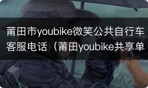 莆田市youbike微笑公共自行车客服电话（莆田youbike共享单车电话）