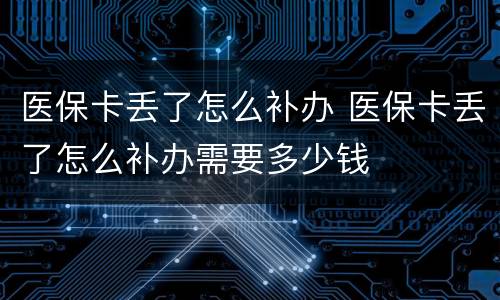 医保卡丢了怎么补办 医保卡丢了怎么补办需要多少钱