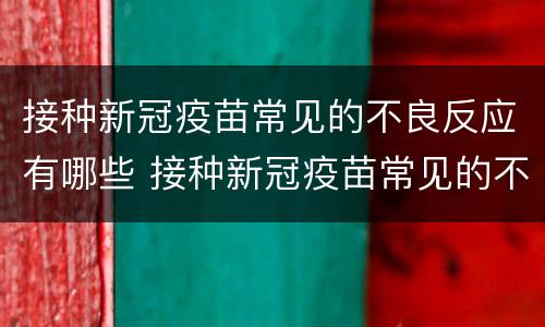 接种新冠疫苗常见的不良反应有哪些 接种新冠疫苗常见的不良反应有哪些症状