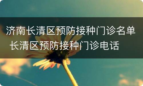 济南长清区预防接种门诊名单 长清区预防接种门诊电话