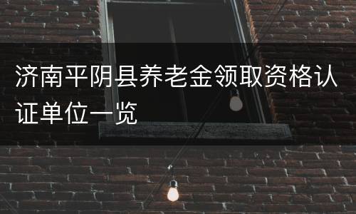 济南平阴县养老金领取资格认证单位一览