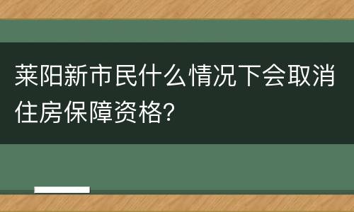 莱阳新市民什么情况下会取消住房保障资格？