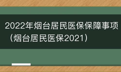 2022年烟台居民医保保障事项（烟台居民医保2021）