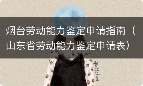 烟台劳动能力鉴定申请指南（山东省劳动能力鉴定申请表）