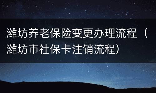 潍坊养老保险变更办理流程（潍坊市社保卡注销流程）