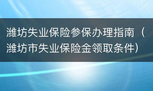 潍坊失业保险参保办理指南（潍坊市失业保险金领取条件）
