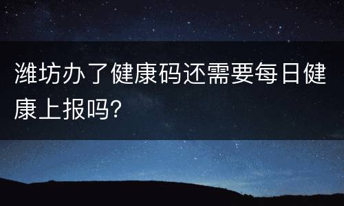 潍坊办了健康码还需要每日健康上报吗？