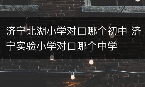 济宁北湖小学对口哪个初中 济宁实验小学对口哪个中学