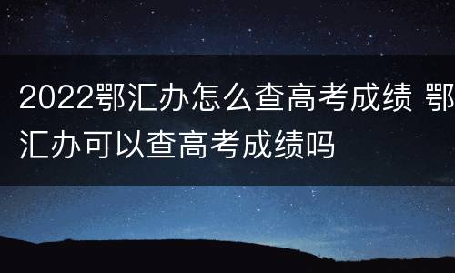 2022鄂汇办怎么查高考成绩 鄂汇办可以查高考成绩吗