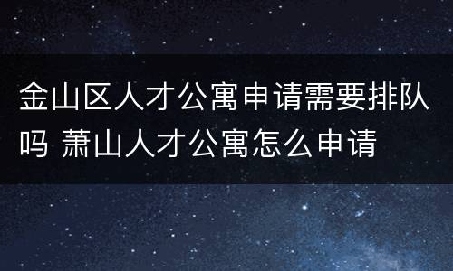 金山区人才公寓申请需要排队吗 萧山人才公寓怎么申请