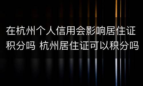 在杭州个人信用会影响居住证积分吗 杭州居住证可以积分吗
