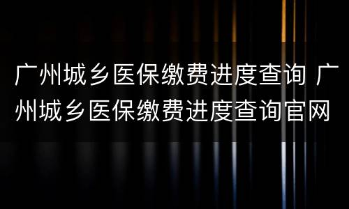 广州城乡医保缴费进度查询 广州城乡医保缴费进度查询官网