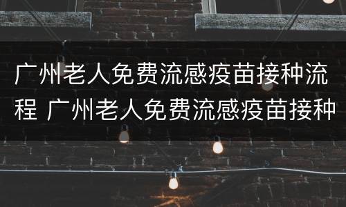 广州老人免费流感疫苗接种流程 广州老人免费流感疫苗接种流程表