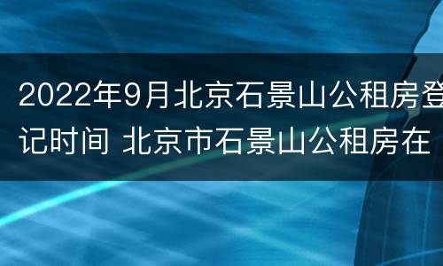 2022年9月北京石景山公租房登记时间 北京市石景山公租房在建项目