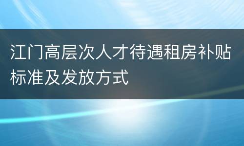 江门高层次人才待遇租房补贴标准及发放方式