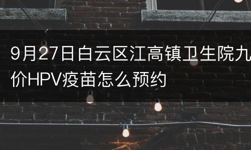 9月27日白云区江高镇卫生院九价HPV疫苗怎么预约