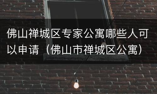 佛山禅城区专家公寓哪些人可以申请（佛山市禅城区公寓）