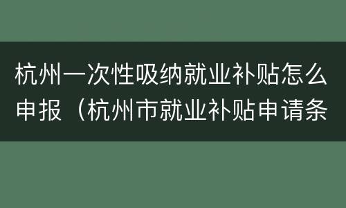 杭州一次性吸纳就业补贴怎么申报（杭州市就业补贴申请条件）