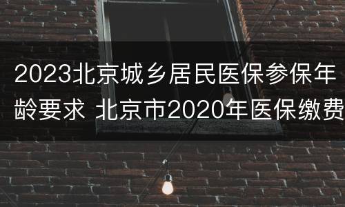 2023北京城乡居民医保参保年龄要求 北京市2020年医保缴费基数