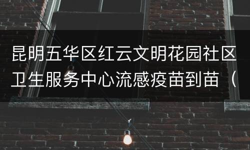 昆明五华区红云文明花园社区卫生服务中心流感疫苗到苗（持续更新）