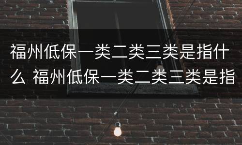 福州低保一类二类三类是指什么 福州低保一类二类三类是指什么标准