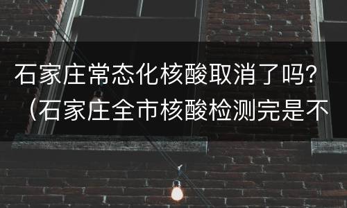 石家庄常态化核酸取消了吗？（石家庄全市核酸检测完是不是就不用封了）