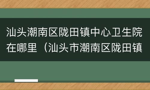 汕头潮南区陇田镇中心卫生院在哪里（汕头市潮南区陇田镇中心卫生院）